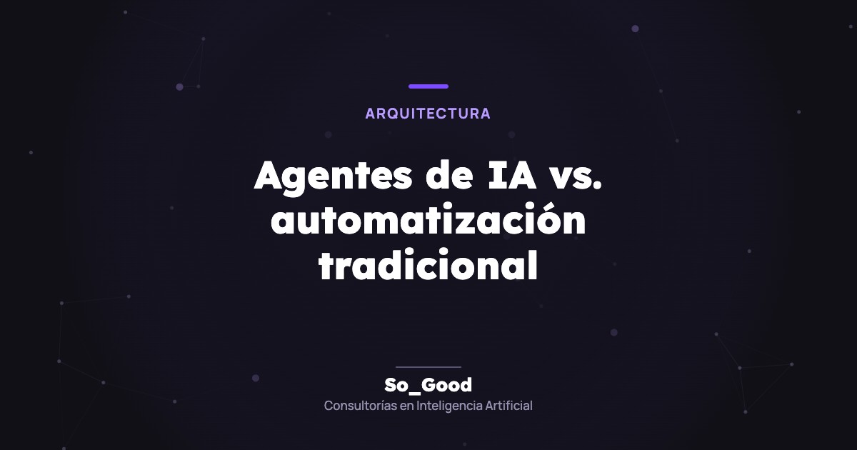 Portada del artículo «Agentes de IA vs. automatización tradicional» de So_Good, consultorías en inteligencia artificial